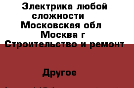 Электрика любой сложности.  - Московская обл., Москва г. Строительство и ремонт » Другое   